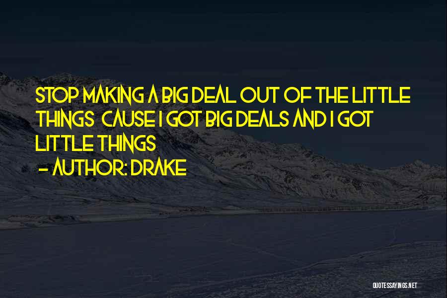 Drake Quotes: Stop Making A Big Deal Out Of The Little Things Cause I Got Big Deals And I Got Little Things