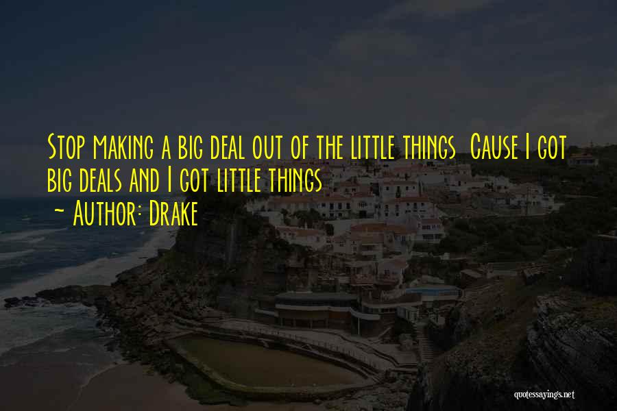 Drake Quotes: Stop Making A Big Deal Out Of The Little Things Cause I Got Big Deals And I Got Little Things