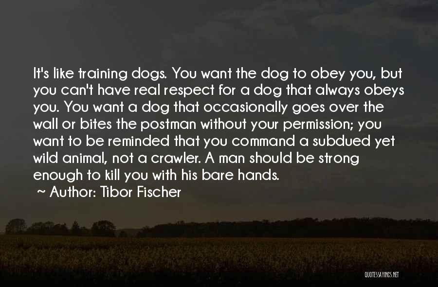 Tibor Fischer Quotes: It's Like Training Dogs. You Want The Dog To Obey You, But You Can't Have Real Respect For A Dog