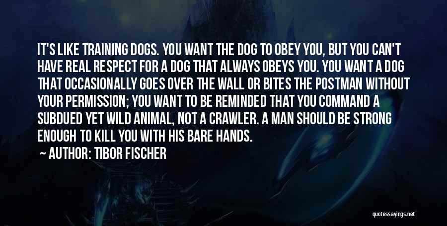 Tibor Fischer Quotes: It's Like Training Dogs. You Want The Dog To Obey You, But You Can't Have Real Respect For A Dog