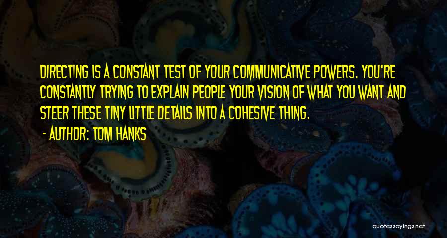 Tom Hanks Quotes: Directing Is A Constant Test Of Your Communicative Powers. You're Constantly Trying To Explain People Your Vision Of What You