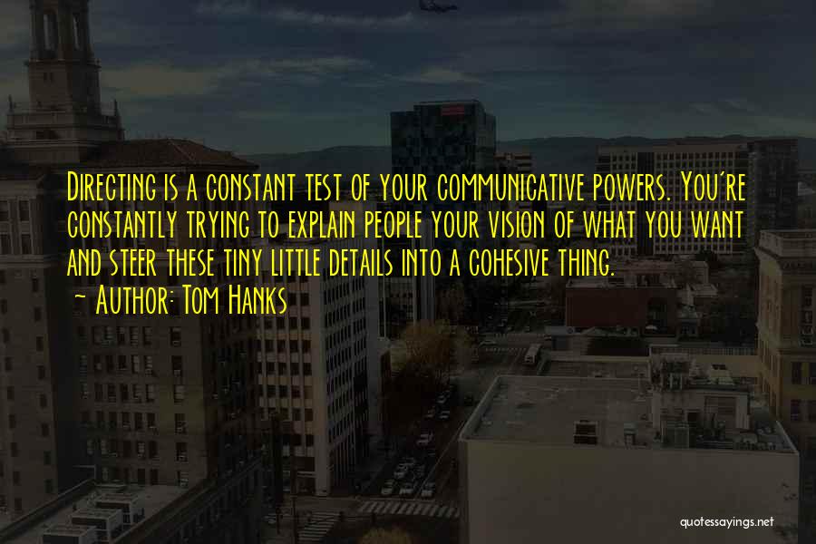 Tom Hanks Quotes: Directing Is A Constant Test Of Your Communicative Powers. You're Constantly Trying To Explain People Your Vision Of What You