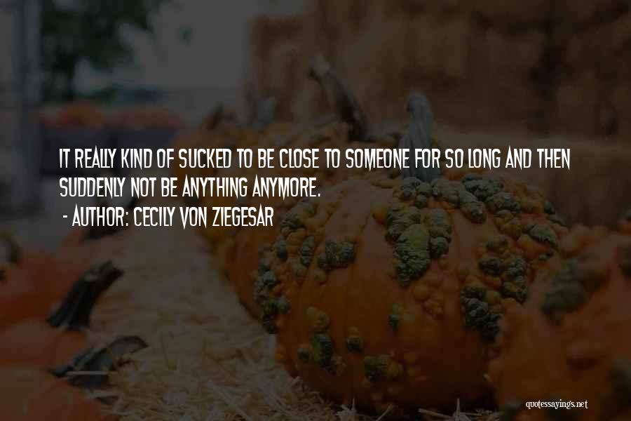 Cecily Von Ziegesar Quotes: It Really Kind Of Sucked To Be Close To Someone For So Long And Then Suddenly Not Be Anything Anymore.