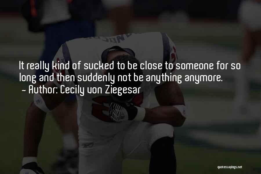 Cecily Von Ziegesar Quotes: It Really Kind Of Sucked To Be Close To Someone For So Long And Then Suddenly Not Be Anything Anymore.