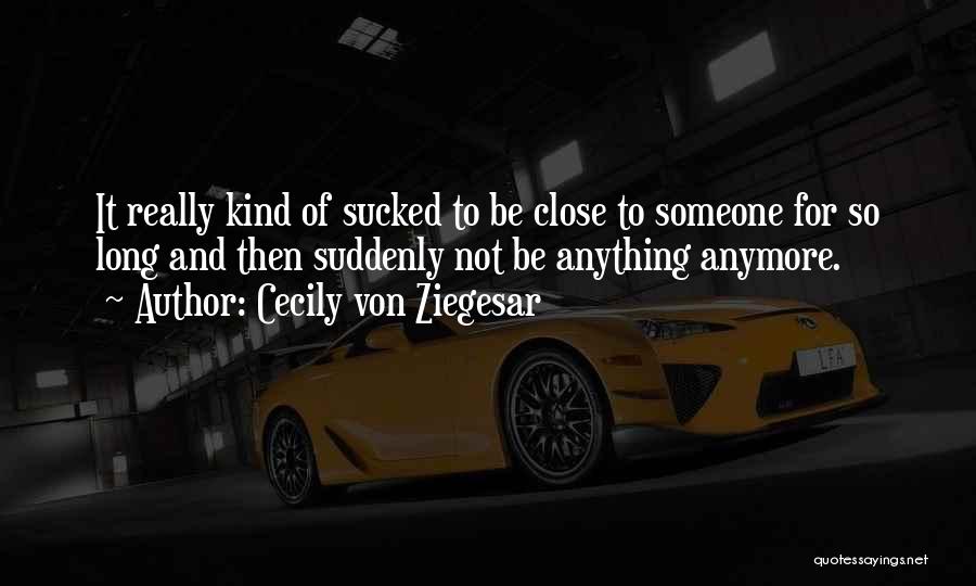 Cecily Von Ziegesar Quotes: It Really Kind Of Sucked To Be Close To Someone For So Long And Then Suddenly Not Be Anything Anymore.