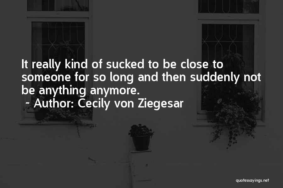 Cecily Von Ziegesar Quotes: It Really Kind Of Sucked To Be Close To Someone For So Long And Then Suddenly Not Be Anything Anymore.