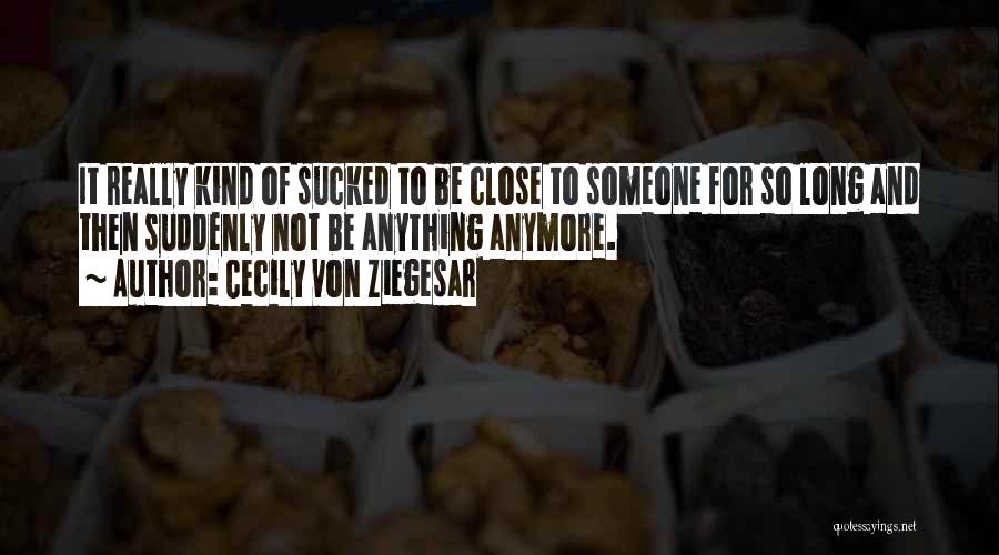 Cecily Von Ziegesar Quotes: It Really Kind Of Sucked To Be Close To Someone For So Long And Then Suddenly Not Be Anything Anymore.