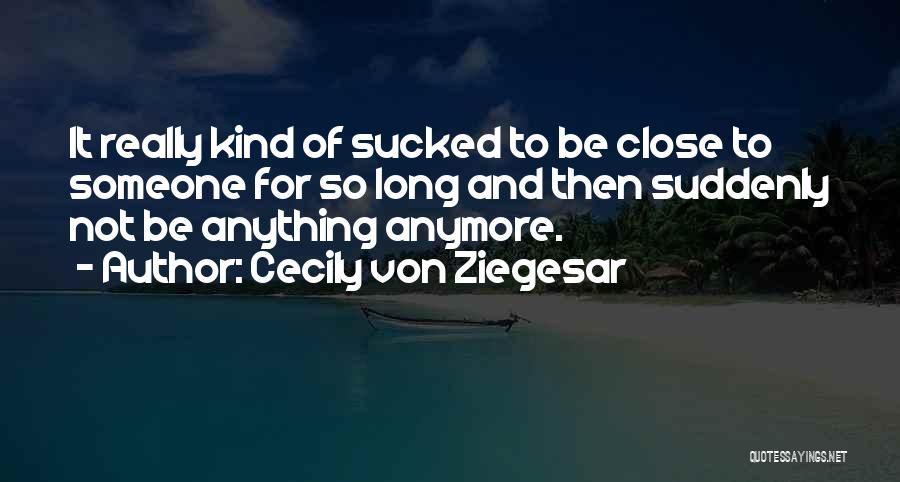 Cecily Von Ziegesar Quotes: It Really Kind Of Sucked To Be Close To Someone For So Long And Then Suddenly Not Be Anything Anymore.