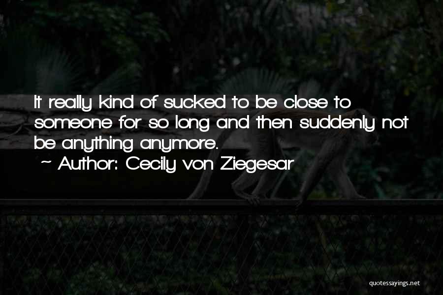 Cecily Von Ziegesar Quotes: It Really Kind Of Sucked To Be Close To Someone For So Long And Then Suddenly Not Be Anything Anymore.