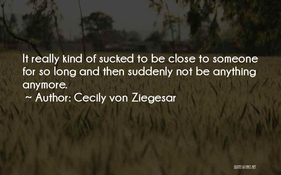 Cecily Von Ziegesar Quotes: It Really Kind Of Sucked To Be Close To Someone For So Long And Then Suddenly Not Be Anything Anymore.