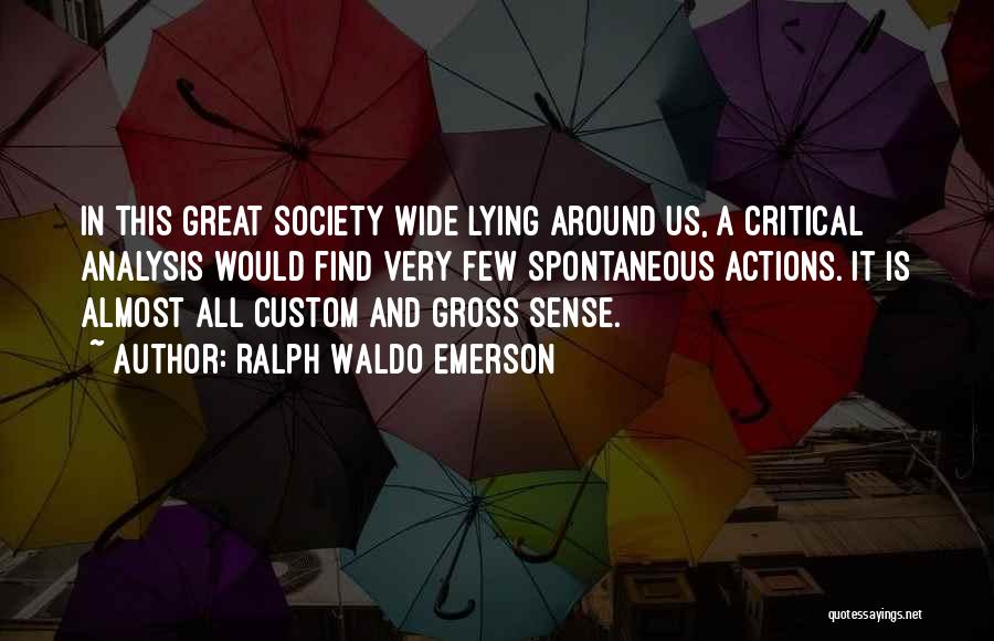 Ralph Waldo Emerson Quotes: In This Great Society Wide Lying Around Us, A Critical Analysis Would Find Very Few Spontaneous Actions. It Is Almost