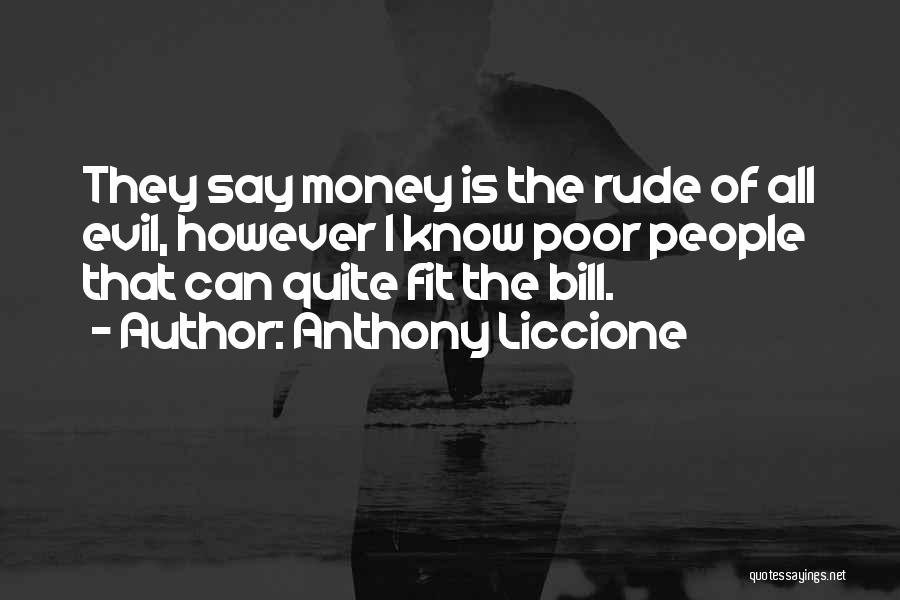 Anthony Liccione Quotes: They Say Money Is The Rude Of All Evil, However I Know Poor People That Can Quite Fit The Bill.