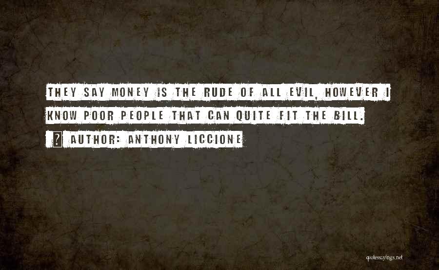Anthony Liccione Quotes: They Say Money Is The Rude Of All Evil, However I Know Poor People That Can Quite Fit The Bill.