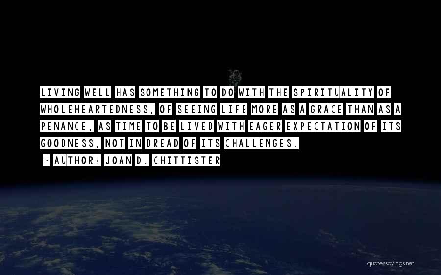 Joan D. Chittister Quotes: Living Well Has Something To Do With The Spirituality Of Wholeheartedness, Of Seeing Life More As A Grace Than As