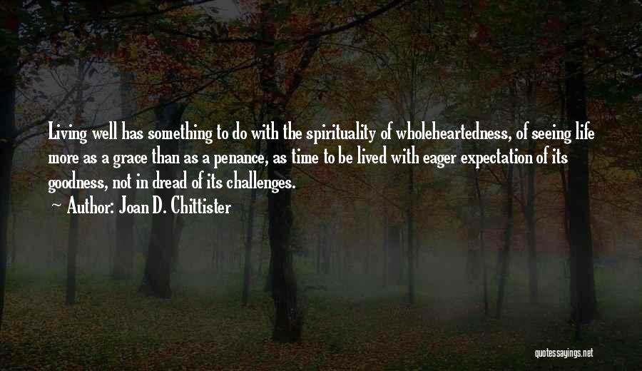 Joan D. Chittister Quotes: Living Well Has Something To Do With The Spirituality Of Wholeheartedness, Of Seeing Life More As A Grace Than As