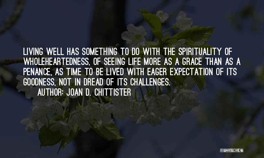 Joan D. Chittister Quotes: Living Well Has Something To Do With The Spirituality Of Wholeheartedness, Of Seeing Life More As A Grace Than As