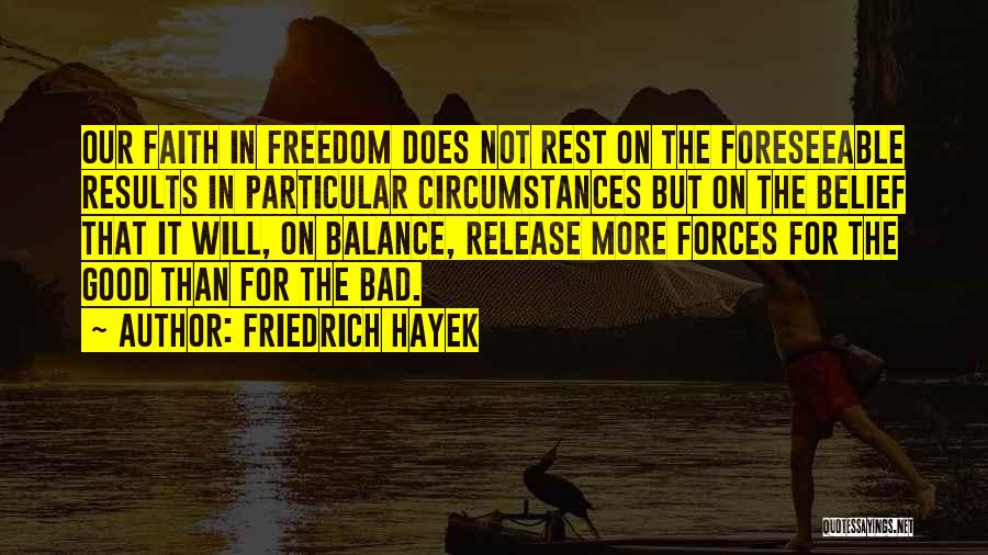 Friedrich Hayek Quotes: Our Faith In Freedom Does Not Rest On The Foreseeable Results In Particular Circumstances But On The Belief That It