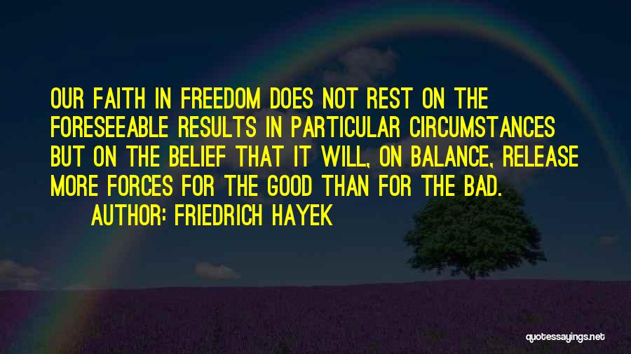 Friedrich Hayek Quotes: Our Faith In Freedom Does Not Rest On The Foreseeable Results In Particular Circumstances But On The Belief That It