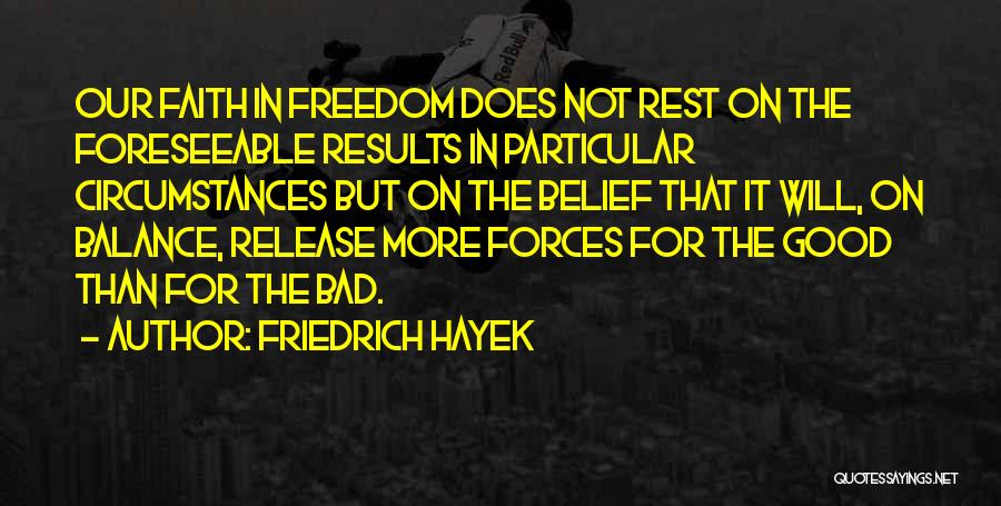 Friedrich Hayek Quotes: Our Faith In Freedom Does Not Rest On The Foreseeable Results In Particular Circumstances But On The Belief That It