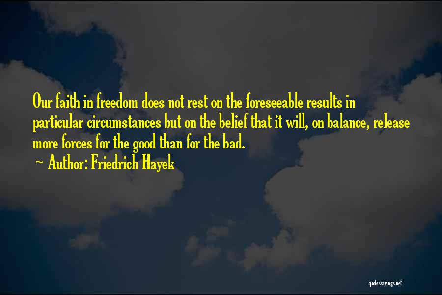 Friedrich Hayek Quotes: Our Faith In Freedom Does Not Rest On The Foreseeable Results In Particular Circumstances But On The Belief That It