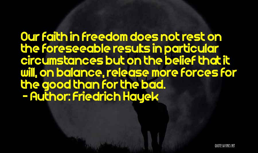 Friedrich Hayek Quotes: Our Faith In Freedom Does Not Rest On The Foreseeable Results In Particular Circumstances But On The Belief That It