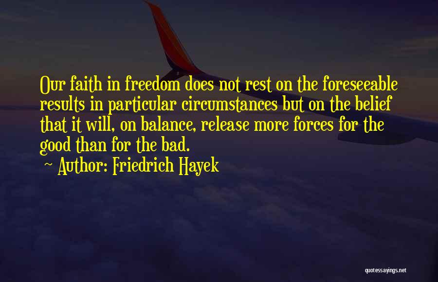 Friedrich Hayek Quotes: Our Faith In Freedom Does Not Rest On The Foreseeable Results In Particular Circumstances But On The Belief That It