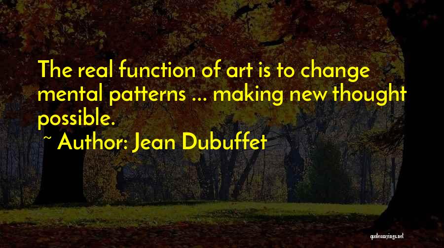 Jean Dubuffet Quotes: The Real Function Of Art Is To Change Mental Patterns ... Making New Thought Possible.