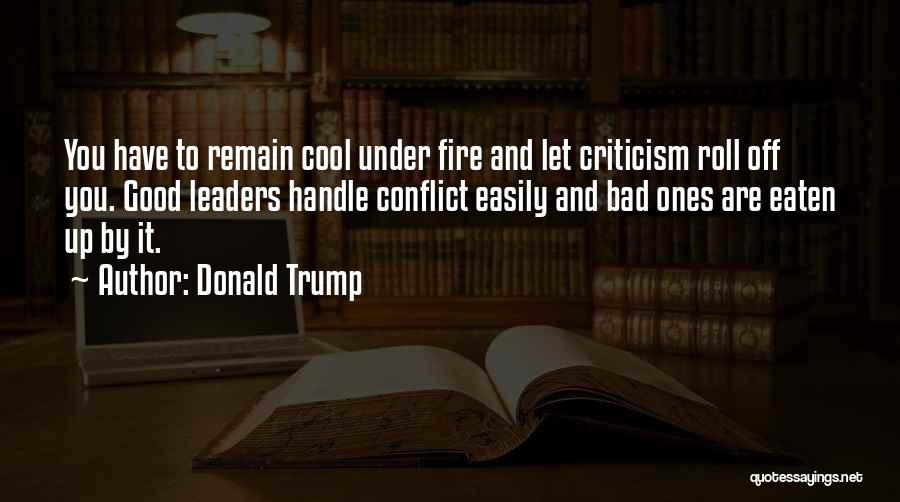 Donald Trump Quotes: You Have To Remain Cool Under Fire And Let Criticism Roll Off You. Good Leaders Handle Conflict Easily And Bad