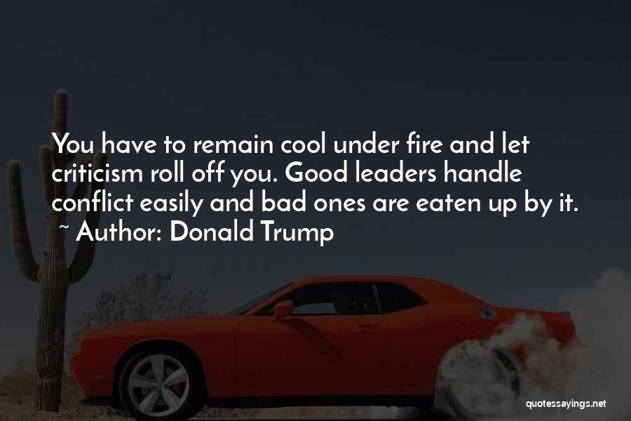Donald Trump Quotes: You Have To Remain Cool Under Fire And Let Criticism Roll Off You. Good Leaders Handle Conflict Easily And Bad
