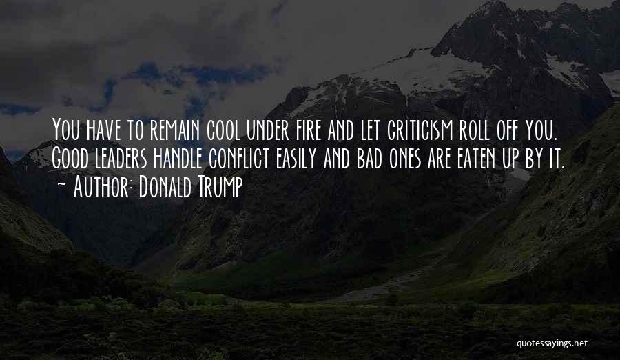 Donald Trump Quotes: You Have To Remain Cool Under Fire And Let Criticism Roll Off You. Good Leaders Handle Conflict Easily And Bad