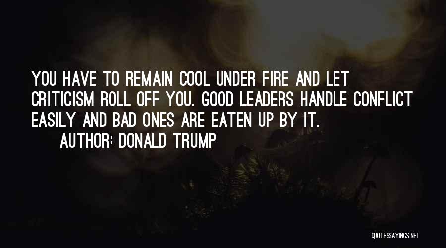 Donald Trump Quotes: You Have To Remain Cool Under Fire And Let Criticism Roll Off You. Good Leaders Handle Conflict Easily And Bad