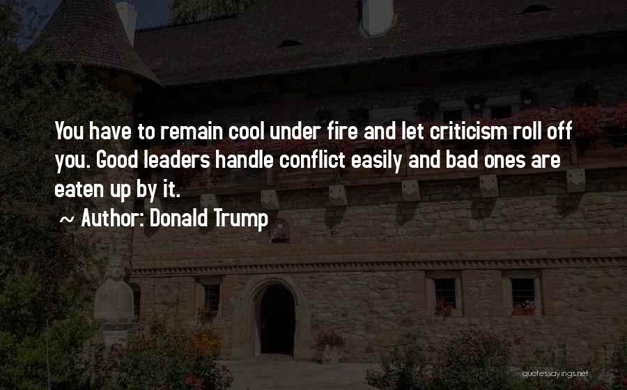 Donald Trump Quotes: You Have To Remain Cool Under Fire And Let Criticism Roll Off You. Good Leaders Handle Conflict Easily And Bad