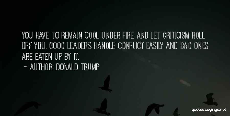 Donald Trump Quotes: You Have To Remain Cool Under Fire And Let Criticism Roll Off You. Good Leaders Handle Conflict Easily And Bad