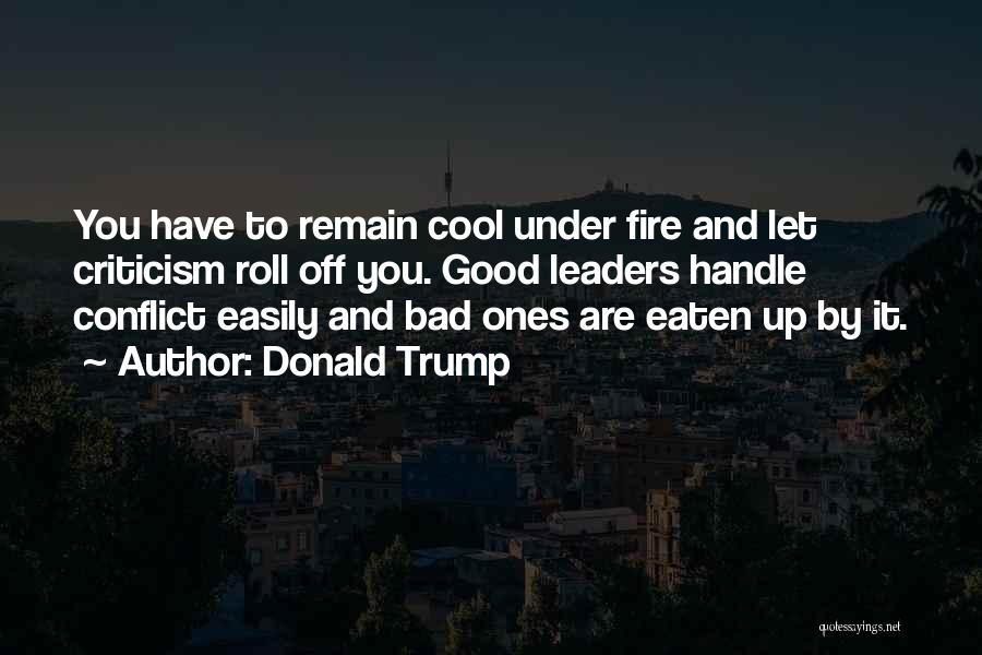 Donald Trump Quotes: You Have To Remain Cool Under Fire And Let Criticism Roll Off You. Good Leaders Handle Conflict Easily And Bad