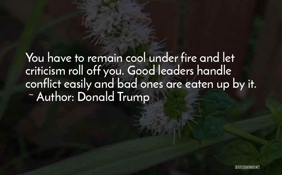 Donald Trump Quotes: You Have To Remain Cool Under Fire And Let Criticism Roll Off You. Good Leaders Handle Conflict Easily And Bad