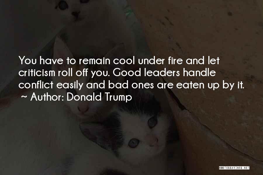 Donald Trump Quotes: You Have To Remain Cool Under Fire And Let Criticism Roll Off You. Good Leaders Handle Conflict Easily And Bad