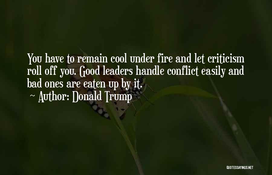Donald Trump Quotes: You Have To Remain Cool Under Fire And Let Criticism Roll Off You. Good Leaders Handle Conflict Easily And Bad