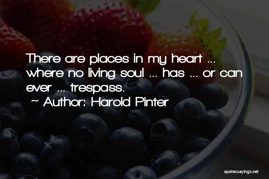 Harold Pinter Quotes: There Are Places In My Heart ... Where No Living Soul ... Has ... Or Can Ever ... Trespass.