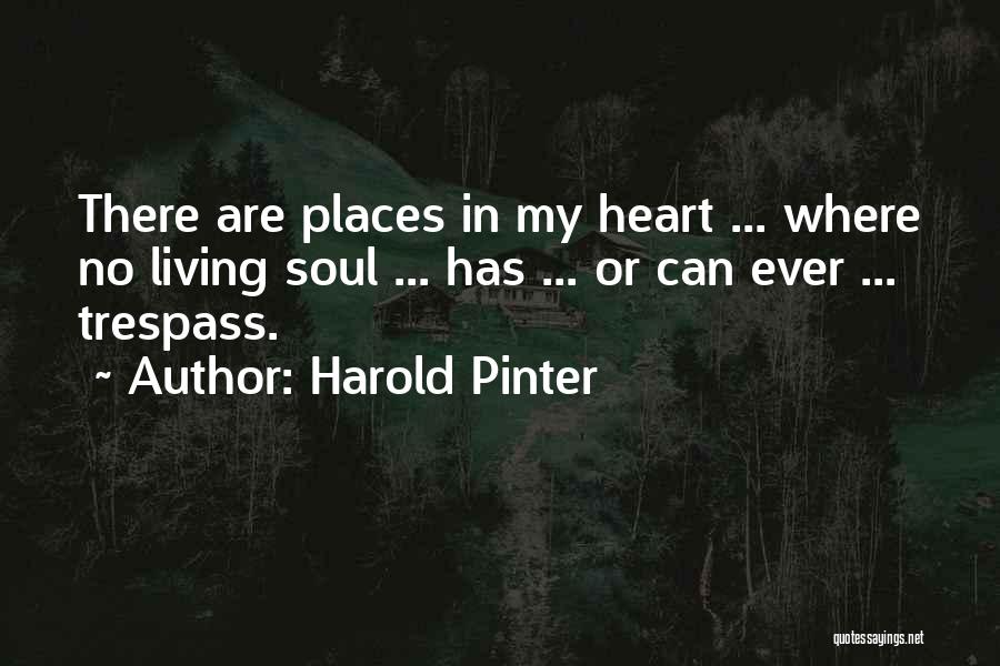 Harold Pinter Quotes: There Are Places In My Heart ... Where No Living Soul ... Has ... Or Can Ever ... Trespass.