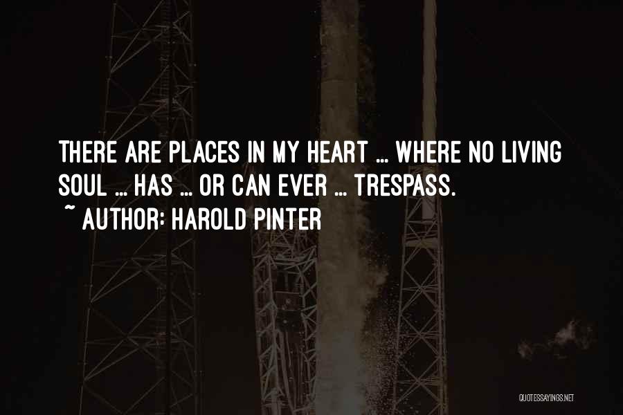 Harold Pinter Quotes: There Are Places In My Heart ... Where No Living Soul ... Has ... Or Can Ever ... Trespass.