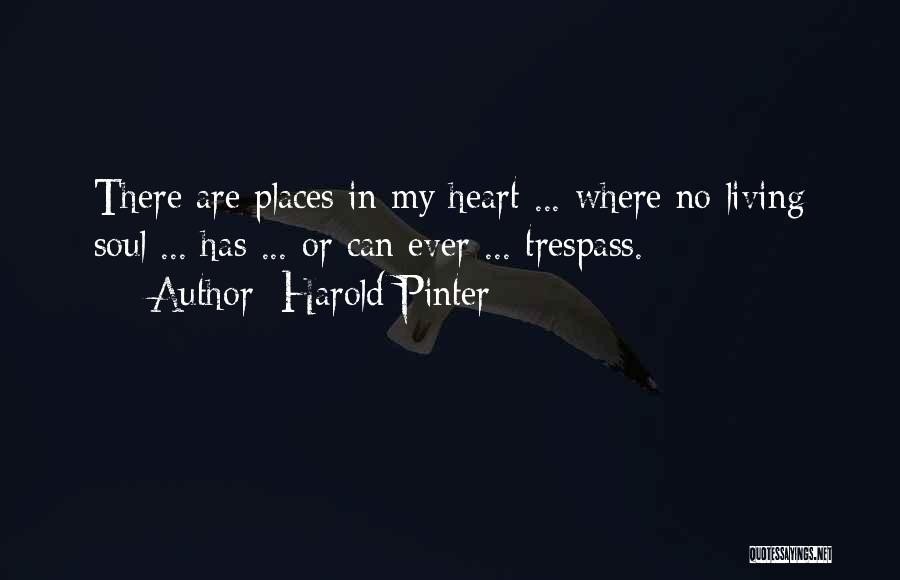 Harold Pinter Quotes: There Are Places In My Heart ... Where No Living Soul ... Has ... Or Can Ever ... Trespass.