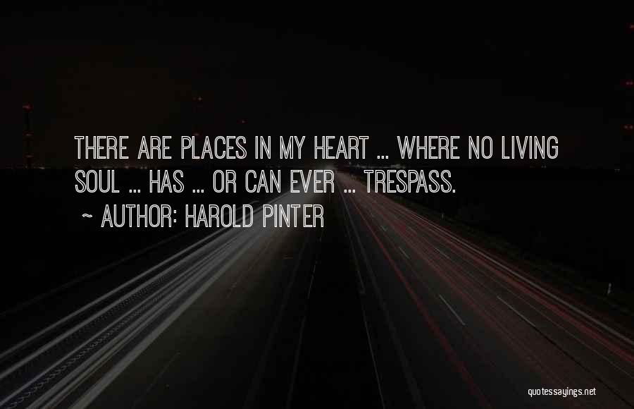 Harold Pinter Quotes: There Are Places In My Heart ... Where No Living Soul ... Has ... Or Can Ever ... Trespass.