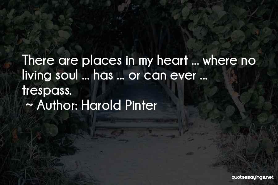 Harold Pinter Quotes: There Are Places In My Heart ... Where No Living Soul ... Has ... Or Can Ever ... Trespass.