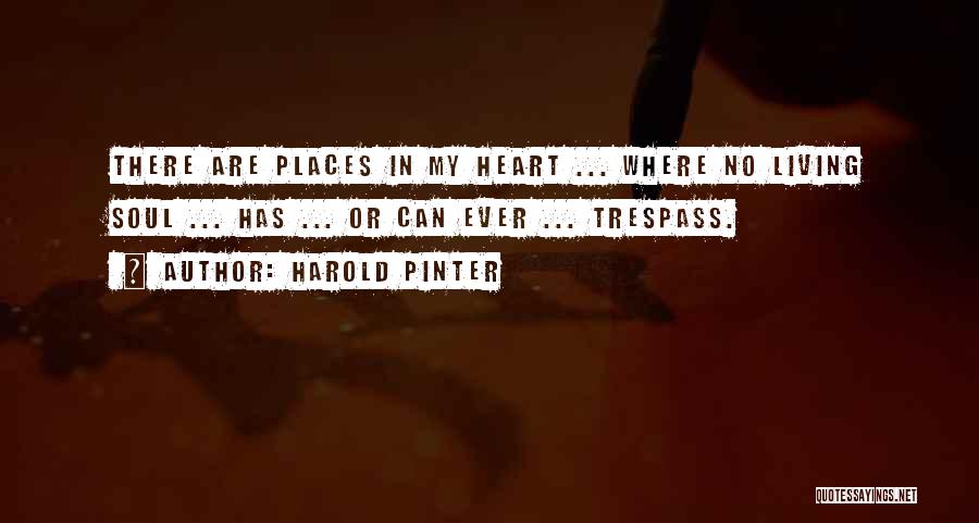 Harold Pinter Quotes: There Are Places In My Heart ... Where No Living Soul ... Has ... Or Can Ever ... Trespass.