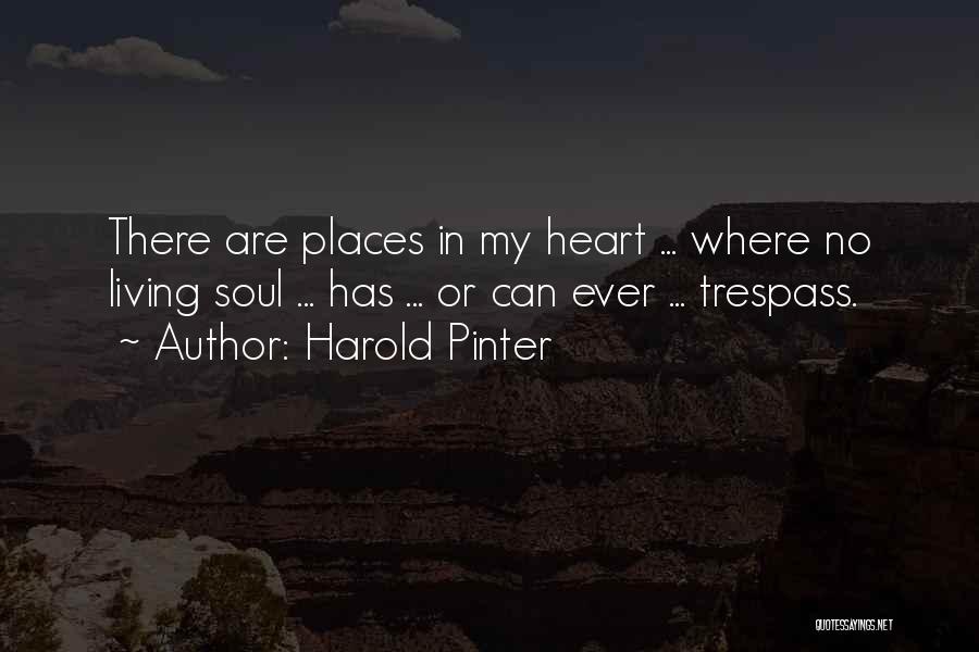 Harold Pinter Quotes: There Are Places In My Heart ... Where No Living Soul ... Has ... Or Can Ever ... Trespass.