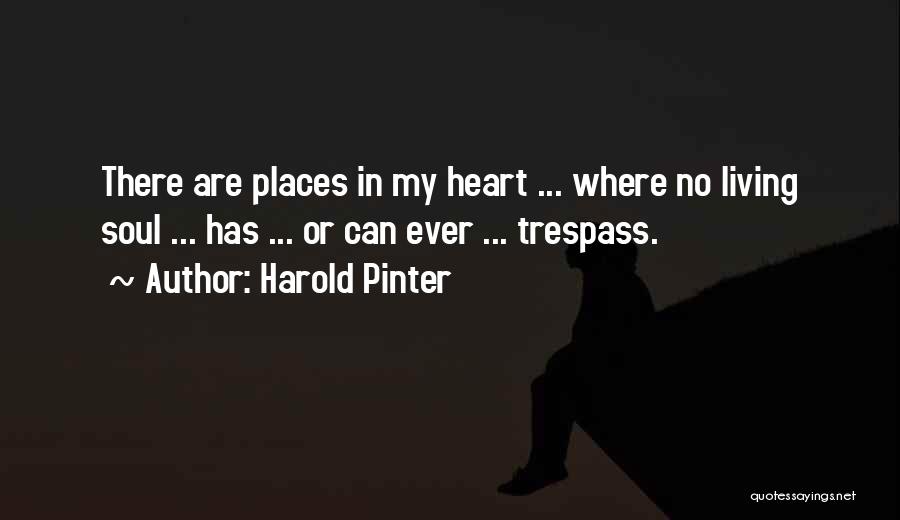 Harold Pinter Quotes: There Are Places In My Heart ... Where No Living Soul ... Has ... Or Can Ever ... Trespass.