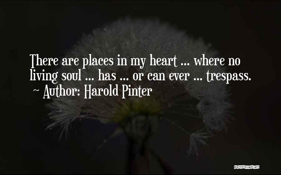 Harold Pinter Quotes: There Are Places In My Heart ... Where No Living Soul ... Has ... Or Can Ever ... Trespass.