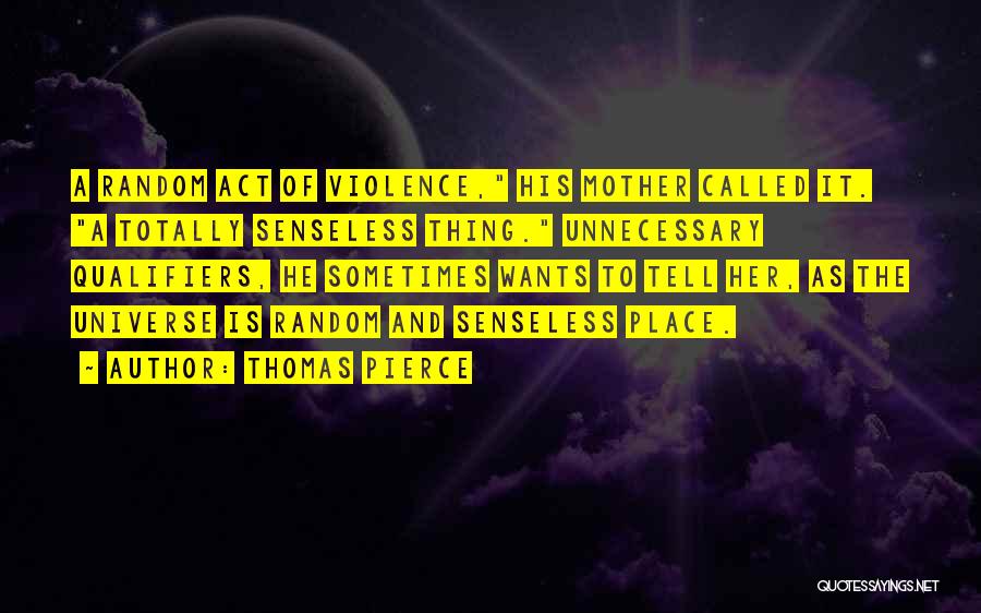 Thomas Pierce Quotes: A Random Act Of Violence, His Mother Called It. A Totally Senseless Thing. Unnecessary Qualifiers, He Sometimes Wants To Tell