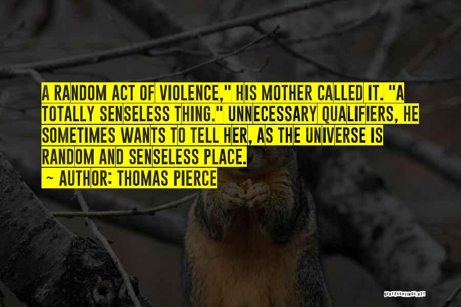 Thomas Pierce Quotes: A Random Act Of Violence, His Mother Called It. A Totally Senseless Thing. Unnecessary Qualifiers, He Sometimes Wants To Tell