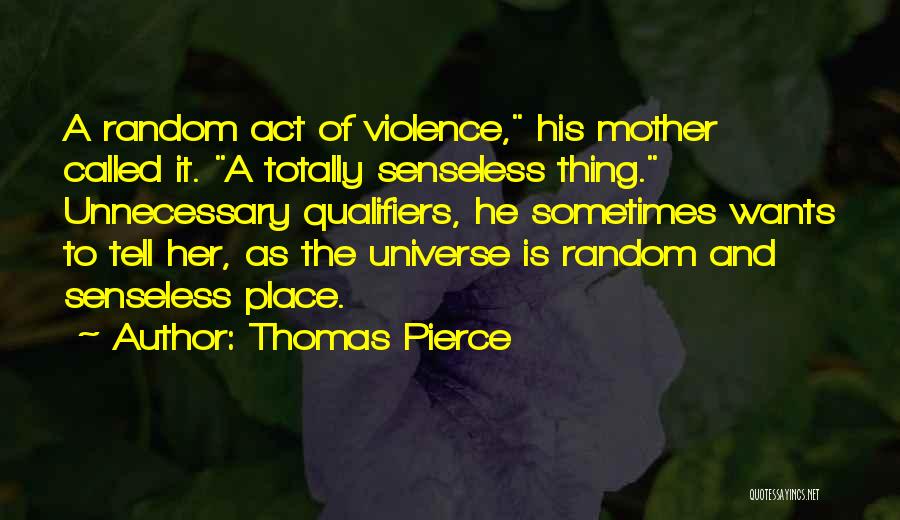 Thomas Pierce Quotes: A Random Act Of Violence, His Mother Called It. A Totally Senseless Thing. Unnecessary Qualifiers, He Sometimes Wants To Tell